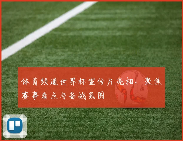 体育频道世界杯宣传片亮相，聚焦赛事看点与备战氛围
